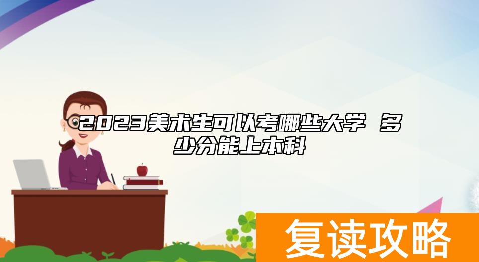 2023美术生可以考哪些大学 多少分能上本科