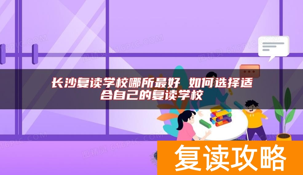 长沙复读学校哪所最好 如何选择适合自己的复读学校