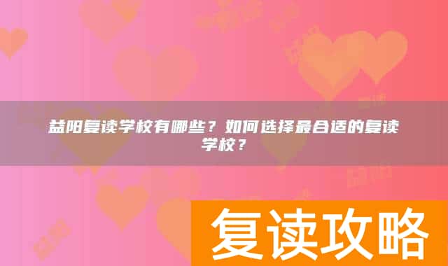 益阳复读学校有哪些？如何选择最合适的复读学校？